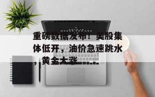 重磅数据发布！美股集体低开，油价急速跳水，黄金大涨