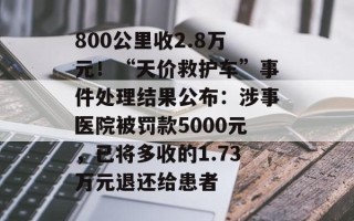 800公里收2.8万元！“天价救护车”事件处理结果公布：涉事医院被罚款5000元，已将多收的1.73万元退还给患者