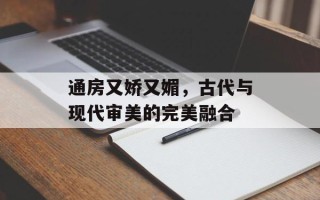 通房又娇又媚，古代与现代审美的完美融合