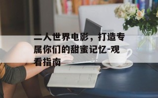 二人世界电影，打造专属你们的甜蜜记忆-观看指南