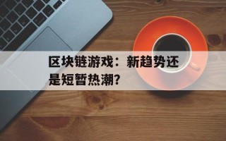 区块链游戏：新趋势还是短暂热潮？