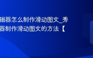 秀米编辑器怎么制作滑动图文_秀米编辑器制作滑动图文的方法【详解】