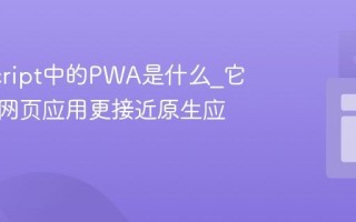 JavaScript中的PWA是什么_它如何让网页应用更接近原生应用呢