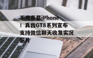不用羡慕iPhone！真我GT8系列宣布支持微信聊天收发实况照片