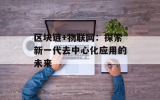 区块链+物联网：探索新一代去中心化应用的未来