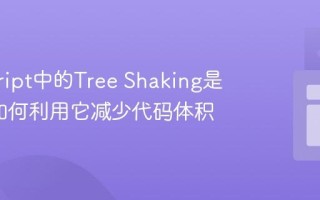 javascript中的Tree Shaking是什么_如何利用它减少代码体积