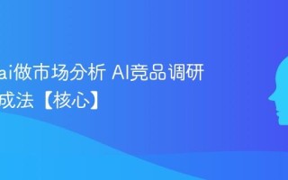 怎么用ai做市场分析 AI竞品调研报告生成法【核心】