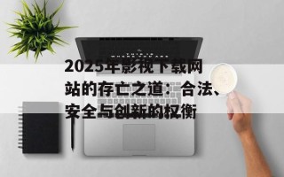 2025年影视下载网站的存亡之道：合法、安全与创新的权衡