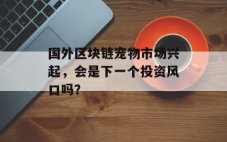 国外区块链宠物市场兴起，会是下一个投资风口吗？