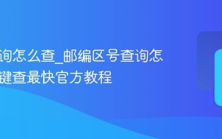 邮编查询怎么查_邮编区号查询怎么查一键查最快官方教程