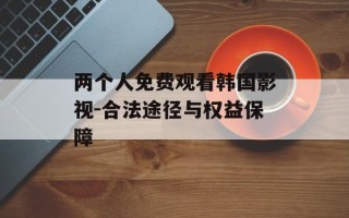 两个人免费观看韩国影视-合法途径与权益保障