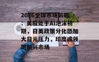2026全球市场前瞻：美股处于AI泡沫初期，日美政策分化恐加大日元压力，印度或领跑新兴市场