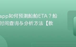 船讯网app如何预测船舶ETA？船舶预抵时间查询与分析方法【教程】