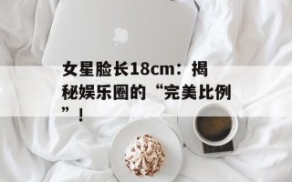 女星脸长18cm：揭秘娱乐圈的“完美比例”!