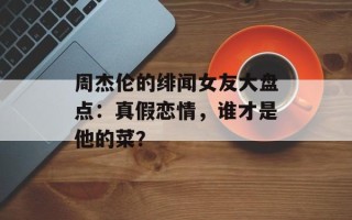 周杰伦的绯闻女友大盘点：真假恋情，谁才是他的菜？
