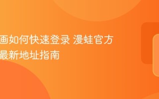 漫蛙漫画如何快速登录 漫蛙官方入口与最新地址指南