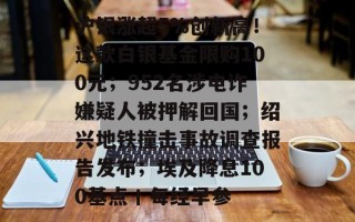 沪银涨超5%创新高！这款白银基金限购100元；952名涉电诈嫌疑人被押解回国；绍兴地铁撞击事故调查报告发布；埃及降息100基点丨每经早参