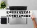 2025年，NFT与区块链技术的深度结合将引领数字艺术新篇章！