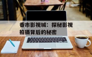 香市影视城：探秘影视拍摄背后的秘密