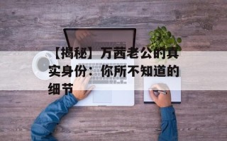 【揭秘】万茜老公的真实身份：你所不知道的细节