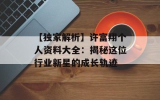 【独家解析】许富翔个人资料大全：揭秘这位行业新星的成长轨迹