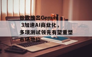 谷歌推出Gemini 3加速AI商业化，多项测试领先有望重塑市场地位