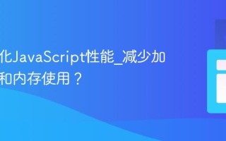 如何优化JavaScript性能_减少加载时间和内存使用？
