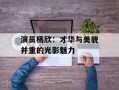 演员杨欣：才华与美貌并重的光影魅力