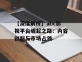 【深度解析】abc影视平台崛起之路：内容创新与市场占领