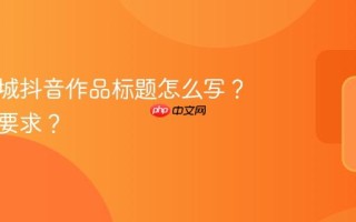 本地同城抖音作品标题怎么写？有什么要求？