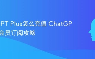 ChatGPT Plus怎么充值 ChatGPT Plus会员订阅攻略