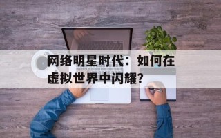 网络明星时代：如何在虚拟世界中闪耀？