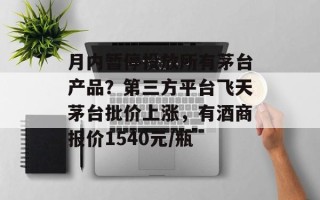 月内暂停投放所有茅台产品？第三方平台飞天茅台批价上涨，有酒商报价1540元/瓶