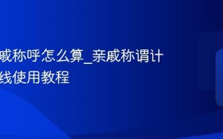 中国亲戚称呼怎么算_亲戚称谓计算器在线使用教程