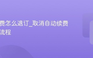 自动续费怎么退订_取消自动续费的正确流程