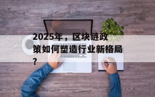 2025年，区块链政策如何塑造行业新格局？