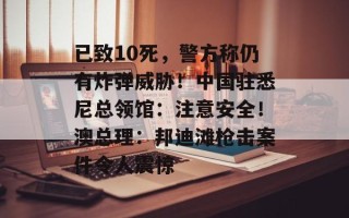 已致10死，警方称仍有炸弹威胁！中国驻悉尼总领馆：注意安全！澳总理：邦迪滩枪击案件令人震惊