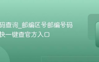 邮编号码查询_邮编区号邮编号码查询最快一键查官方入口
