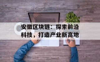 安徽区块链：探索前沿科技，打造产业新高地