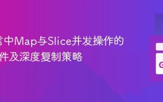 Go语言中Map与Slice并发操作的竞态条件及深度复制策略