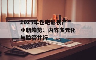 2025年性吧影视产业新趋势：内容多元化与监管并行