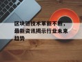 区块链技术革新不断，最新资讯揭示行业未来趋势