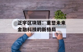 正宇区块链：重塑未来金融科技的新格局