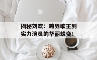 揭秘刘欢：跨界歌王到实力演员的华丽蜕变！