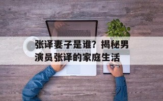 张译妻子是谁？揭秘男演员张译的家庭生活