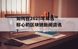 如何在2025年筛选称心的区块链新闻资讯？