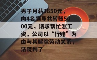 男子月薪3850元，向4名领导共转账5000元，请求帮忙涨工资，公司以“行贿”为由与其解除劳动关系，法院判了