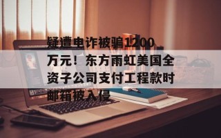 疑遭电诈被骗1200万元！东方雨虹美国全资子公司支付工程款时邮箱被入侵