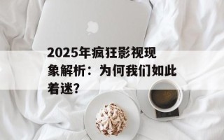 2025年疯狂影视现象解析：为何我们如此着迷？