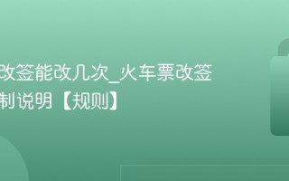 火车票改签能改几次_火车票改签次数限制说明【规则】